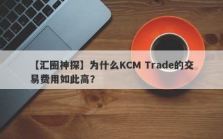 【汇圈神探】为什么KCM Trade的交易费用如此高？