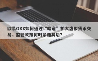 欧易OKX如何通过“暗道”扩大虚拟货币交易，监管政策何时紧随其后？