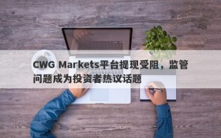 CWG Markets平台提现受阻，监管问题成为投资者热议话题