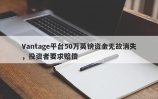 Vantage平台50万英镑资金无故消失，投资者要求赔偿