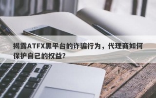 揭露ATFX黑平台的诈骗行为，代理商如何保护自己的权益？