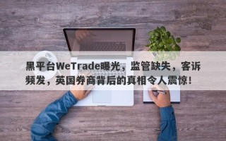 黑平台WeTrade曝光，监管缺失，客诉频发，英国券商背后的真相令人震惊！