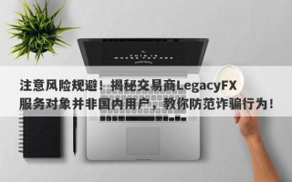 注意风险规避！揭秘交易商LegacyFX服务对象并非国内用户，教你防范诈骗行为！