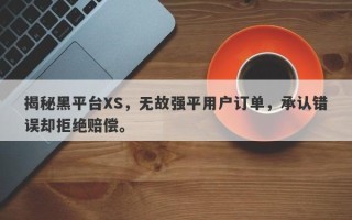 揭秘黑平台XS，无故强平用户订单，承认错误却拒绝赔偿。