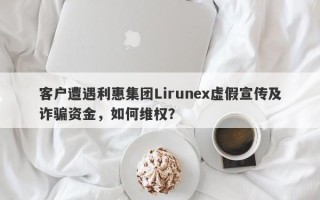 客户遭遇利惠集团Lirunex虚假宣传及诈骗资金，如何维权？