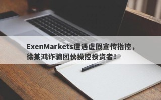 ExenMarkets遭遇虚假宣传指控，徐某鸿诈骗团伙操控投资者！