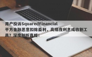 用户投诉SquaredFinancial平方金融恶意扣除盈利，高隔夜利息成收割工具？深度剖析真相！