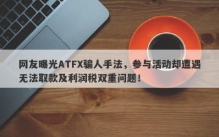 网友曝光ATFX骗人手法，参与活动却遭遇无法取款及利润税双重问题！