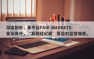 深度剖析，黑平台FAIR MARKETS客诉飙升，“真假经纪商”背后的监管难题。