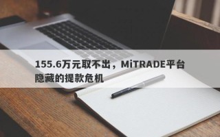 155.6万元取不出，MiTRADE平台隐藏的提款危机