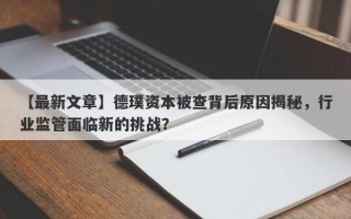 【最新文章】德璞资本被查背后原因揭秘，行业监管面临新的挑战？