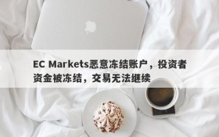 EC Markets恶意冻结账户，投资者资金被冻结，交易无法继续