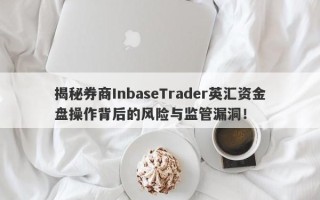 揭秘券商InbaseTrader英汇资金盘操作背后的风险与监管漏洞！