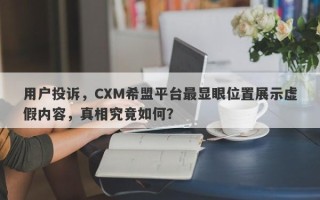 用户投诉，CXM希盟平台最显眼位置展示虚假内容，真相究竟如何？