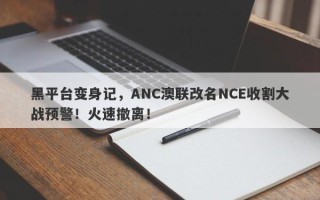 黑平台变身记，ANC澳联改名NCE收割大战预警！火速撤离！