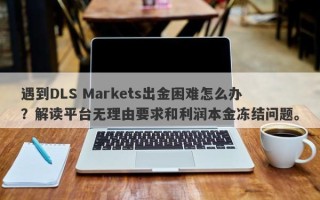 遇到DLS Markets出金困难怎么办？解读平台无理由要求和利润本金冻结问题。