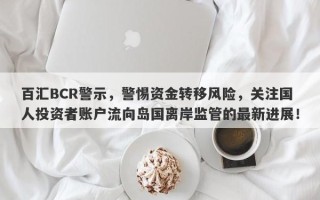 百汇BCR警示，警惕资金转移风险，关注国人投资者账户流向岛国离岸监管的最新进展！