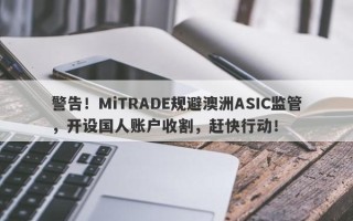 警告！MiTRADE规避澳洲ASIC监管，开设国人账户收割，赶快行动！