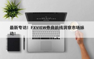 最新专访！FXVIEW券商前线洞察市场脉动！