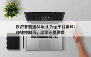 投资者遭遇Allied Top平台骗局：赚钱被取消，出金还要缴费