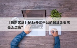 【最新文章】htfx外汇平台的保证金要求是否过高？