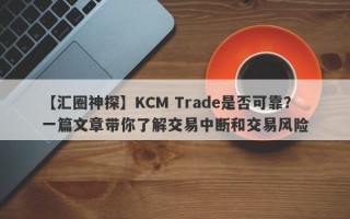 【汇圈神探】KCM Trade是否可靠？一篇文章带你了解交易中断和交易风险