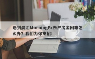 遇到晨汇MorningFx账户出金困难怎么办？我们为你支招！