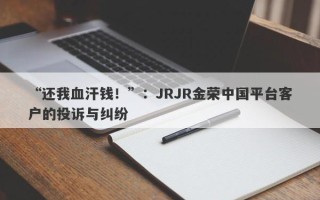 “还我血汗钱！”：JRJR金荣中国平台客户的投诉与纠纷