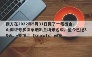 我方在2022年5月31日提了一笔出金，山海证券多次承诺出金均未达成，至今已经38天。-要懂汇（knowfx）问答