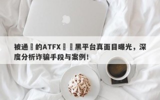 被通報的ATFX詐騙黑平台真面目曝光，深度分析诈骗手段与案例！