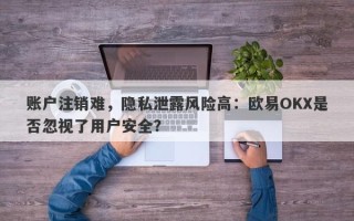 账户注销难，隐私泄露风险高：欧易OKX是否忽视了用户安全？