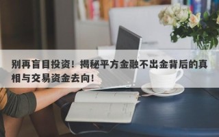 别再盲目投资！揭秘平方金融不出金背后的真相与交易资金去向！