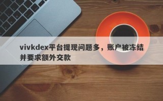 vivkdex平台提现问题多，账户被冻结并要求额外交款