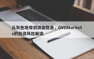 从灰色地带到资金隐患，GVDMarkets的投资风险解读