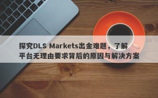 探究DLS Markets出金难题，了解平台无理由要求背后的原因与解决方案