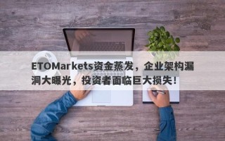 ETOMarkets资金蒸发，企业架构漏洞大曝光，投资者面临巨大损失！