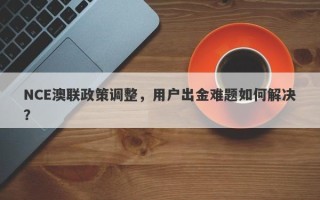 NCE澳联政策调整，用户出金难题如何解决？