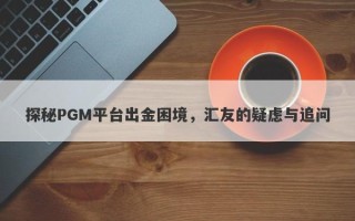 探秘PGM平台出金困境，汇友的疑虑与追问