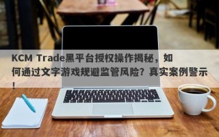 KCM Trade黑平台授权操作揭秘，如何通过文字游戏规避监管风险？真实案例警示！