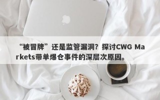 “被冒牌”还是监管漏洞？探讨CWG Markets带单爆仓事件的深层次原因。