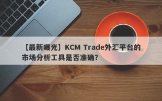 【最新曝光】KCM Trade外汇平台的市场分析工具是否准确？