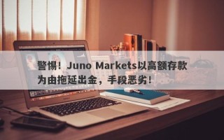 警惕！Juno Markets以高额存款为由拖延出金，手段恶劣！