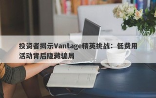 投资者揭示Vantage精英挑战：低费用活动背后隐藏骗局