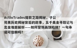 ActivTrades提款之路揭秘，子公司黑历史揭秘背后的故事，五千美金寻踪记与出金难题解析——如何警惕画饼陷阱？一句承诺可信赖吗？