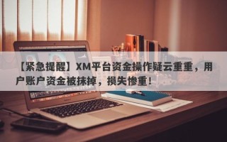 【紧急提醒】XM平台资金操作疑云重重，用户账户资金被抹掉，损失惨重！