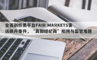 全面剖析黑平台FAIR MARKETS客诉飙升事件，“真假经纪商”陷阱与监管难题。