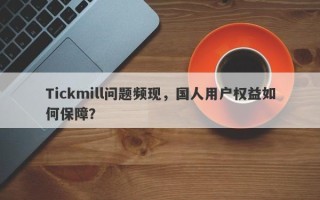 Tickmill问题频现，国人用户权益如何保障？