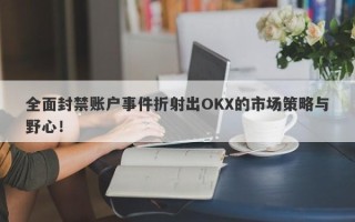 全面封禁账户事件折射出OKX的市场策略与野心！