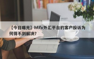 【今日曝光】htfx外汇平台的客户投诉为何得不到解决？