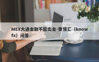 MEX大通金融不能出金-要懂汇（knowfx）问答